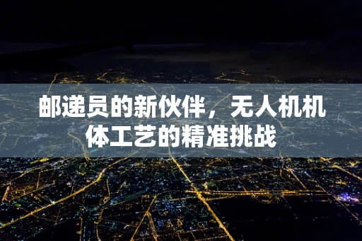 邮递员的新伙伴，无人机机体工艺的精准挑战