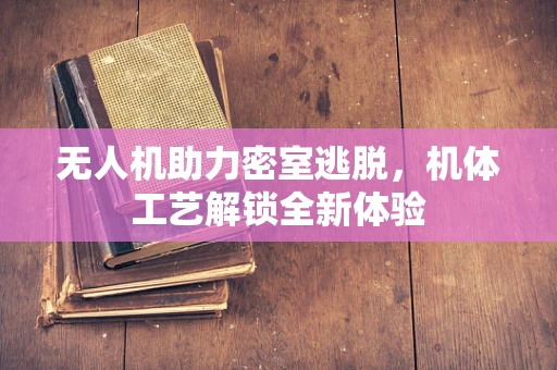无人机助力密室逃脱，机体工艺解锁全新体验