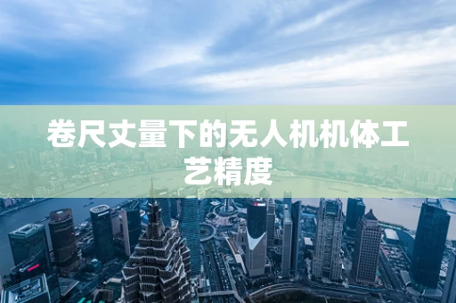 卷尺丈量下的无人机机体工艺精度