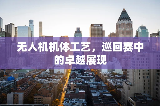 无人机机体工艺，巡回赛中的卓越展现