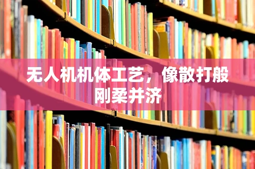 无人机机体工艺，像散打般刚柔并济