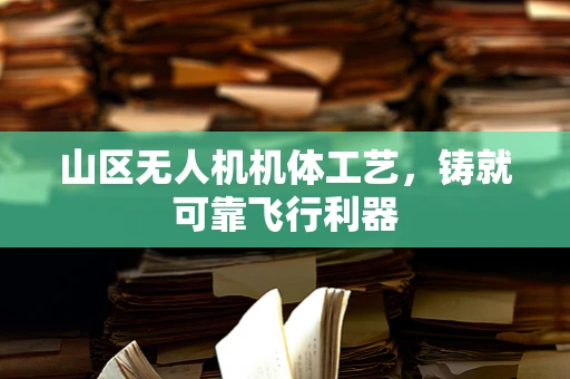 山区无人机机体工艺，铸就可靠飞行利器