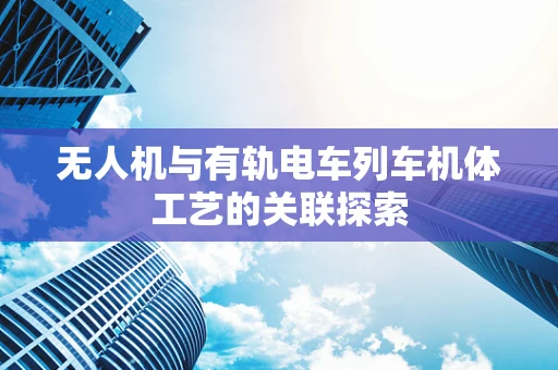 无人机与有轨电车列车机体工艺的关联探索