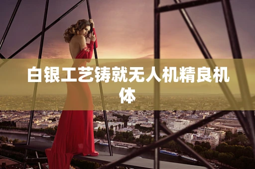 白银工艺铸就无人机精良机体