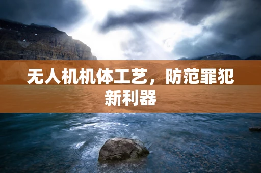 无人机机体工艺，防范罪犯新利器