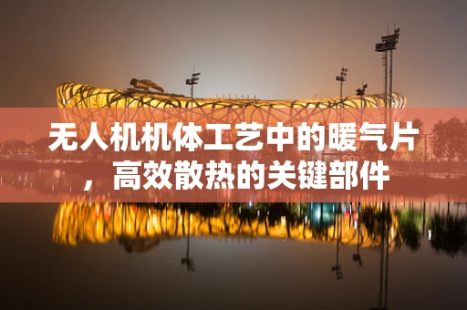 无人机机体工艺中的暖气片，高效散热的关键部件