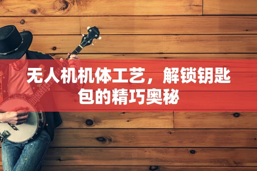 无人机机体工艺，解锁钥匙包的精巧奥秘