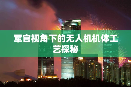 军官视角下的无人机机体工艺探秘