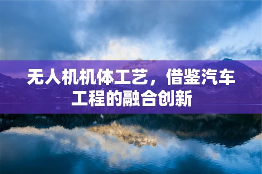 无人机机体工艺，借鉴汽车工程的融合创新