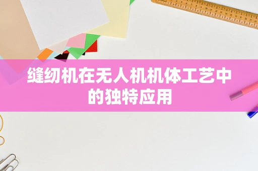缝纫机在无人机机体工艺中的独特应用