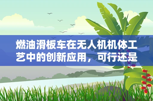 燃油滑板车在无人机机体工艺中的创新应用，可行还是挑战？