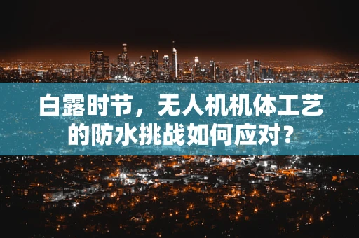 白露时节，无人机机体工艺的防水挑战如何应对？