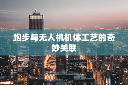 跑步与无人机机体工艺的奇妙关联