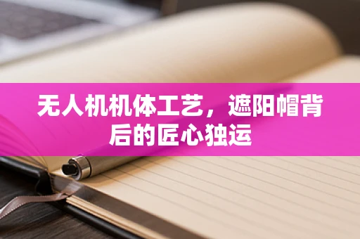 无人机机体工艺，遮阳帽背后的匠心独运