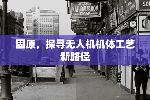 固原，探寻无人机机体工艺新路径