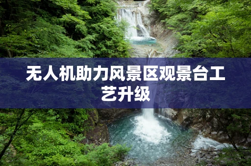无人机助力风景区观景台工艺升级