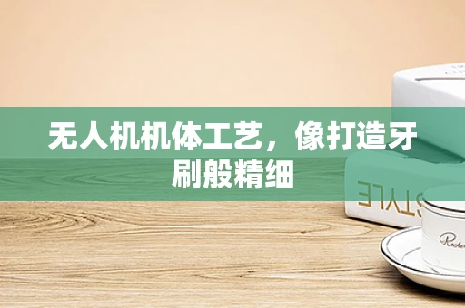 无人机机体工艺，像打造牙刷般精细
