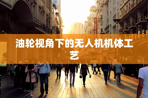 油轮视角下的无人机机体工艺