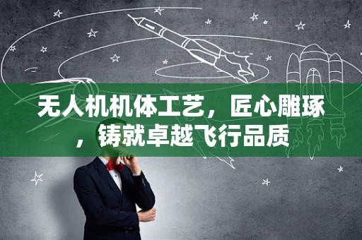 无人机机体工艺，匠心雕琢，铸就卓越飞行品质