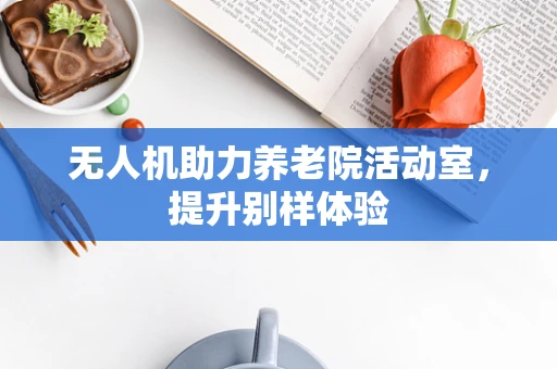 无人机助力养老院活动室，提升别样体验