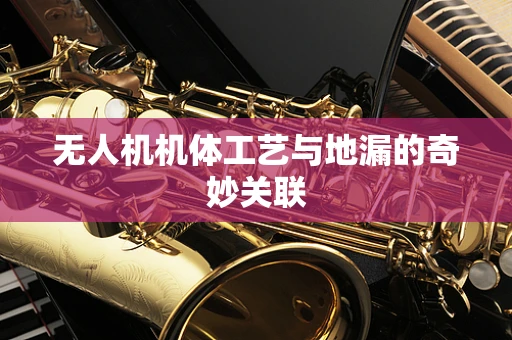 无人机机体工艺与地漏的奇妙关联