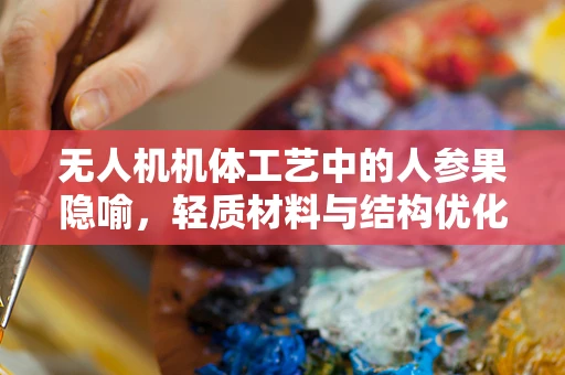 无人机机体工艺中的人参果隐喻，轻质材料与结构优化的完美结合