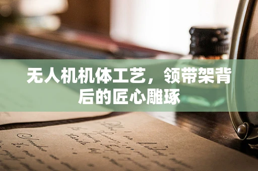 无人机机体工艺，领带架背后的匠心雕琢
