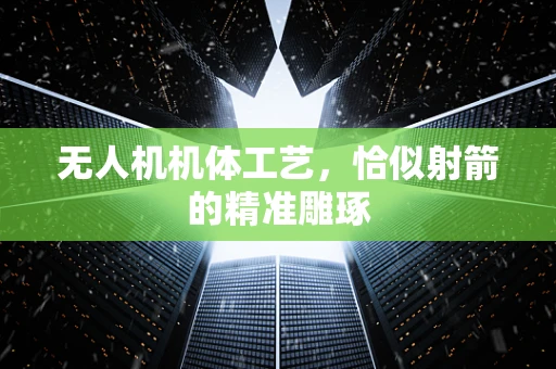 无人机机体工艺，恰似射箭的精准雕琢