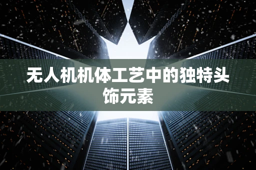 无人机机体工艺中的独特头饰元素