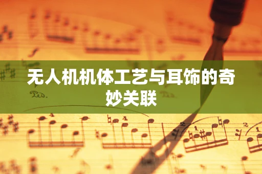 无人机机体工艺与耳饰的奇妙关联