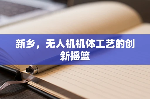 新乡，无人机机体工艺的创新摇篮