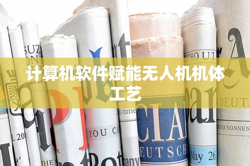 计算机软件赋能无人机机体工艺