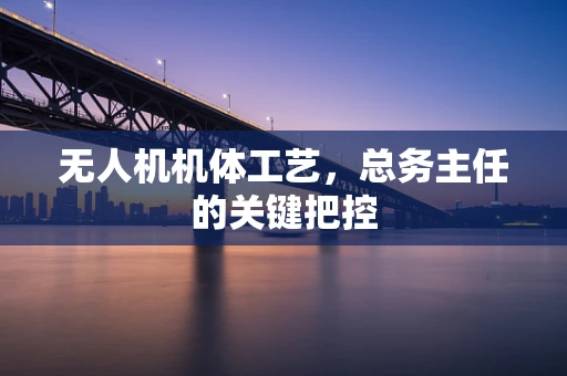 无人机机体工艺，总务主任的关键把控