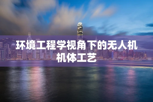环境工程学视角下的无人机机体工艺