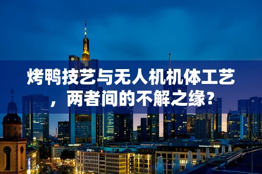 烤鸭技艺与无人机机体工艺，两者间的不解之缘？