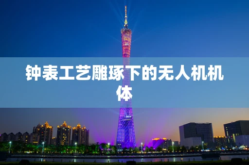 钟表工艺雕琢下的无人机机体