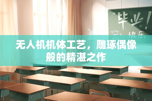 无人机机体工艺，雕琢偶像般的精湛之作