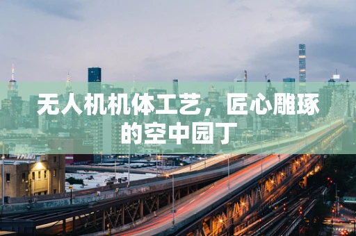 无人机机体工艺，匠心雕琢的空中园丁