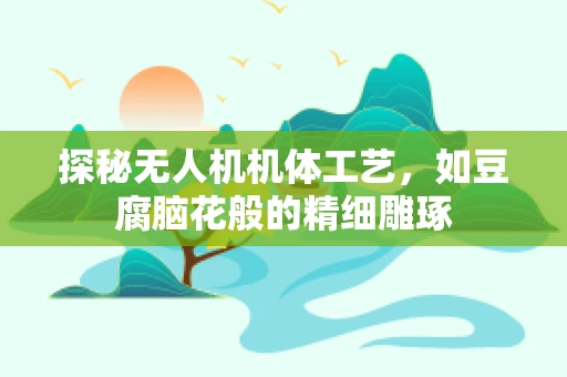 探秘无人机机体工艺，如豆腐脑花般的精细雕琢