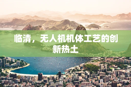 临清，无人机机体工艺的创新热土