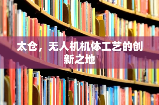 太仓，无人机机体工艺的创新之地