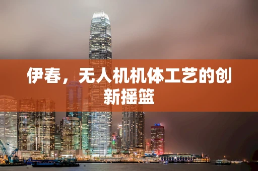 伊春，无人机机体工艺的创新摇篮