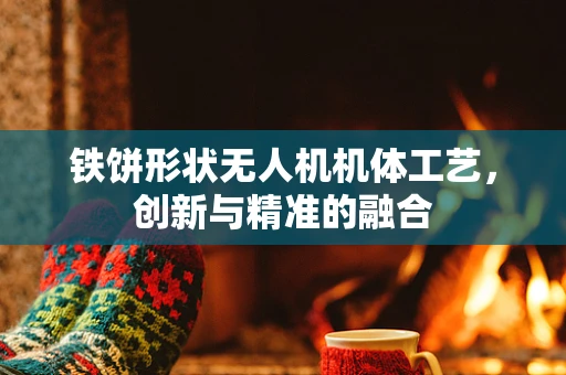 铁饼形状无人机机体工艺，创新与精准的融合