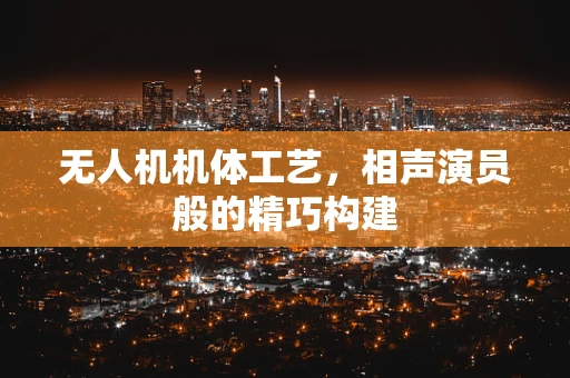 无人机机体工艺，相声演员般的精巧构建