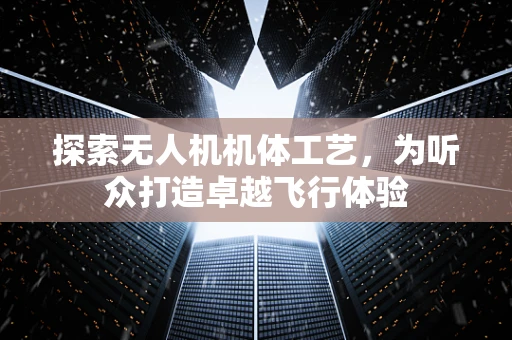 探索无人机机体工艺，为听众打造卓越飞行体验