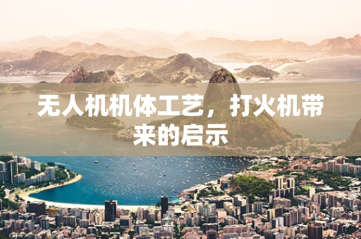 无人机机体工艺，打火机带来的启示