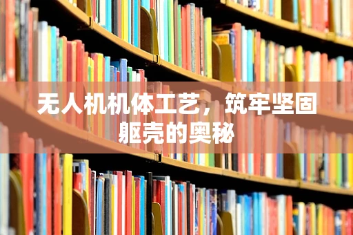 无人机机体工艺，筑牢坚固躯壳的奥秘