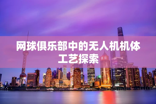 网球俱乐部中的无人机机体工艺探索