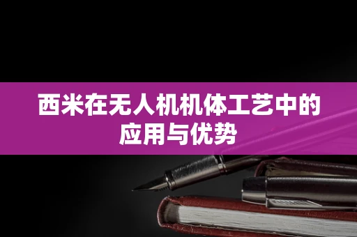 西米在无人机机体工艺中的应用与优势