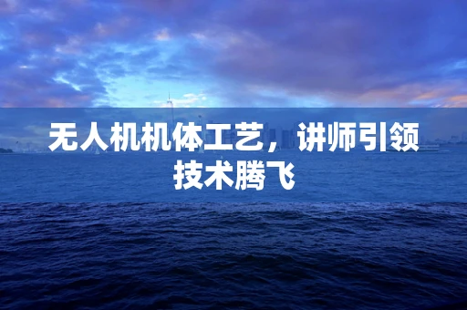无人机机体工艺，讲师引领技术腾飞